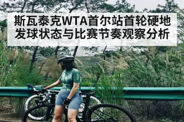 斯瓦泰克WTA首尔站首轮硬地发球状态与比赛节奏观察分析