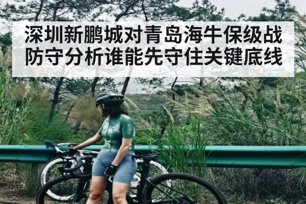 深圳新鹏城对青岛海牛保级战防守分析谁能先守住关键底线