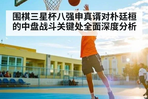 围棋三星杯八强申真谞对朴廷桓的中盘战斗关键处全面深度分析