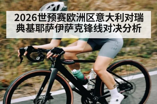 2026世预赛欧洲区意大利对瑞典基耶萨伊萨克锋线对决分析