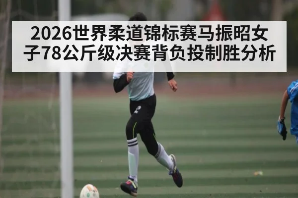 2026世界柔道锦标赛马振昭女子78公斤级决赛背负投制胜分析