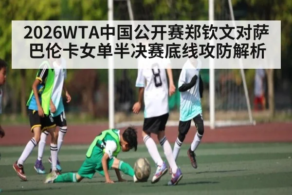 2026WTA中国公开赛郑钦文对萨巴伦卡女单半决赛底线攻防解析