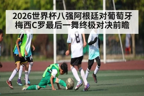 2026世界杯八强阿根廷对葡萄牙梅西C罗最后一舞终极对决前瞻