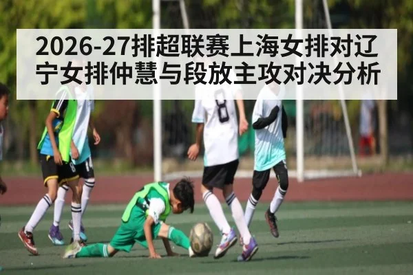 2026-27排超联赛上海女排对辽宁女排仲慧与段放主攻对决分析