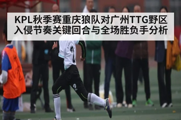 KPL秋季赛重庆狼队对广州TTG野区入侵节奏关键回合与全场胜负手分析